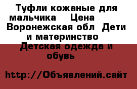 Туфли кожаные для мальчика. › Цена ­ 600 - Воронежская обл. Дети и материнство » Детская одежда и обувь   